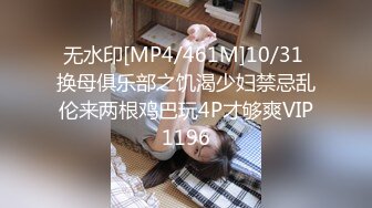 无水印[MP4/461M]10/31 换母俱乐部之饥渴少妇禁忌乱伦来两根鸡巴玩4P才够爽VIP1196