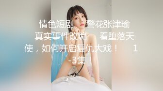 ❤️情色短剧❤️警花张津瑜❤️真实事件改编❤️看堕落天使，如何开启复仇大戏！❤️1-3集！