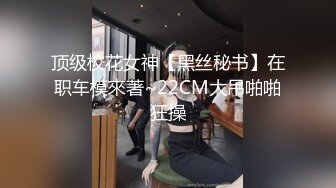 顶级校花女神【黑丝秘书】在职车模來著~22CM大吊啪啪狂操