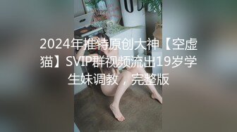 2024年推特原创大神【空虚猫】SVIP群视频流出19岁学生妹调教，完整版