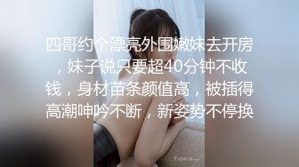 四哥约个漂亮外围嫩妹去开房，妹子说只要超40分钟不收钱，身材苗条颜值高，被插得高潮呻吟不断，新姿势不停换