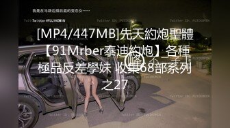 [MP4/447MB]先天約炮聖體【91Mrber泰迪約炮】各種極品反差學妹 收集68部系列之27