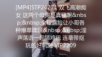 [MP4]STP24271 双飞高潮痴女 这两个母狗是真骚啊&nbsp;&nbsp;全程露脸让小哥各种爆草蹂躏&nbsp;&nbsp;淫声荡语一起舔鸡巴 连草带抠玩的好刺激 VIP2209