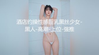 酒店约操性感巨乳黑丝少女-黑人-高潮-上位-强推