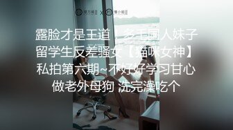 露脸才是王道！多毛国人妹子留学生反差骚女【猫咪女神】私拍第六期~不好好学习甘心做老外母狗 洗完澡吃个