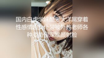 国内白虎学妹酷爱大洋屌穿着性感情趣女仆装被外教老师各种姿势操深喉颜射脸