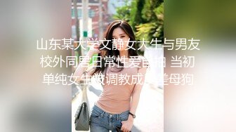 山东某大学文静女大生与男友校外同居日常性爱自拍 当初单纯女生被调教成反差母狗