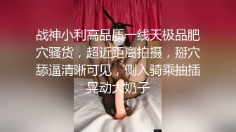 战神小利高品质一线天极品肥穴骚货，超近距离拍摄，掰穴舔逼清晰可见，侧入骑乘抽插晃动大奶子