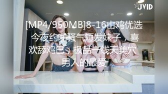 [MP4/950MB]8-16山鸡优选 今夜约啪骚气短发妹子，喜欢舔鸡巴，极品一线天美穴 男人的最爱