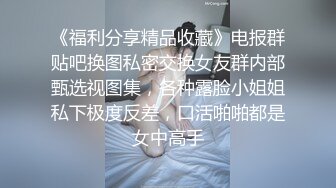 《福利分享精品收藏》电报群贴吧换图私密交换女友群内部甄选视图集，各种露脸小姐姐私下极度反差，口活啪啪都是女中高手