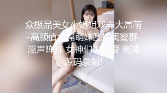 众极品美女小姐姐戏弄大屌萌-高颜值大屌萌妹乱操闺蜜群 淫声阵阵 女神们の乱爱 高清源码录制!