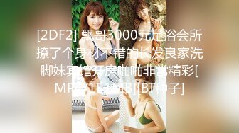 [2DF2] 飘哥3000元足浴会所撩了个身材不错的长发良家洗脚妹宾馆开房啪啪非常精彩[MP4/151MB][BT种子]