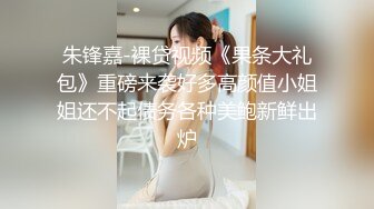 朱锋嘉-裸贷视频《果条大礼包》重磅来袭好多高颜值小姐姐还不起债务各种美鲍新鲜出炉