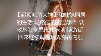 【超顶海角大神】和妹妹同居的生活 马路边的露出事件 调教JK肛塞尾巴妹妹 狗链游街 回来继续调教玩弄爆肏内射