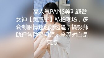 ⚫️⚫️高人气PANS美乳翘臀女神【美惠子】私拍现场，多套制服情趣透奶透逼，摄影师助理各种骚问题，全程对白是亮点