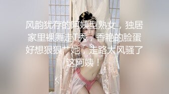 风韵犹存的阿姨型熟女，独居家里裸舞走T秀，香艳的脸蛋好想狠狠艹她，走路太风骚了这阿姨！