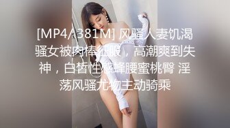 [MP4/ 381M] 风骚人妻饥渴骚女被肉棒征服，高潮爽到失神，白皙性感蜂腰蜜桃臀 淫荡风骚尤物主动骑乘