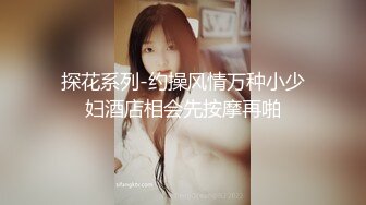 探花系列-约操风情万种小少妇酒店相会先按摩再啪