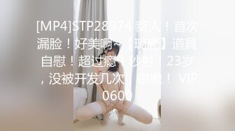 [MP4]STP28974 新人！首次漏脸！好美啊~【璐鹿】道具自慰！超过瘾！秒射！23岁，没被开发几次，很嫩！ VIP0600