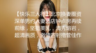 【快乐三人行】北京换妻圈资深单男约人妻酒店钟点房再续前缘，坚挺美乳，清秀熔岩，超清画质，激情四射撸管佳作