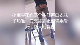 小宝寻花约了个牛仔裤白衣妹子啪啪，口交舔弄上位骑乘后入抽插大力猛操