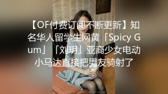 【OF付费订阅不断更新】知名华人留学生网黄「Spicy Gum」「刘玥」亚裔少女电动小马达直接把男友骑射了