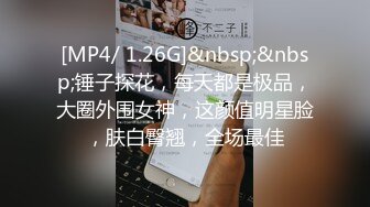 [MP4/ 1.26G]&nbsp;&nbsp;锤子探花，每天都是极品，大圈外围女神，这颜值明星脸，肤白臀翘，全场最佳