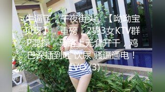 牛逼了，午夜街头，【呦呦宝贝呀】，重磅，2男3女KTV群P混操，马路上无套开干，鸡巴深插到吐 饮尿 骚逼通电！《VO (3)