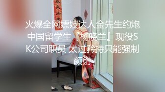 火爆全网嫖妓达人金先生约炮中国留学生『杨晓兰』现役SK公司职员 太过矜持只能强制颜射