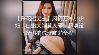 【探花招男主】风情万种小少妇，白嫩大胸惹人爱，超清设备偷拍洗澡啪啪全程