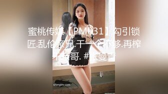 蜜桃传媒【PM031】勾引锁匠.乱伦亲兄.干一个不够.再榨干亲哥. #张曼青