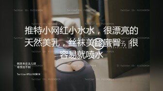 推特小网红小水水，很漂亮的天然美乳，丝袜美腿蜜臀，很容易就喷水