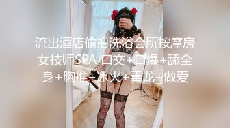 流出酒店偷拍洗浴会所按摩房女技师SPA 口交+口爆+舔全身+胸推+冰火+毒龙+做爱