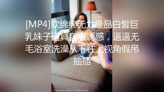 [MP4]软绵绵无力极品白皙巨乳妹子道具自慰诱惑，逼逼无毛浴室洗澡从下往上视角假吊抽插