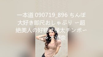 一本道 090719_896 ちんぽ大好き即尺おしゃぶり 〜超絶美人の好物は極太チンポ〜 佐々木優奈