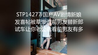 STP14277 国产AV剧情新娘发喜帖被草惨遭前男友替新郎试车让你老公看看前男友有多优