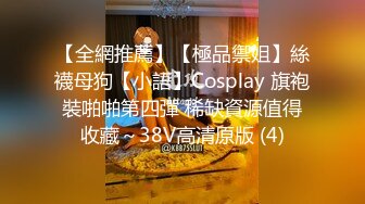 【全網推薦】【極品禦姐】絲襪母狗【小語】Cosplay 旗袍裝啪啪第四彈 稀缺資源值得收藏～38V高清原版 (4)