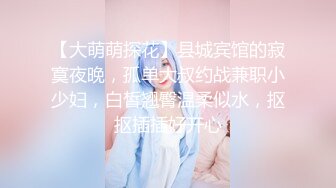 【大萌萌探花】县城宾馆的寂寞夜晚，孤单大叔约战兼职小少妇，白皙翘臀温柔似水，抠抠插插好开心