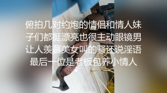 俯拍几对约炮的情侣和情人妹子们都挺漂亮也很主动眼镜男让人羡慕美女叫的骚还说淫语最后一位是老板包养小情人