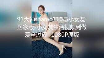 91大神shamo110与小女友 居家版-小女友生活视频到做爱全过程 -1080P原版