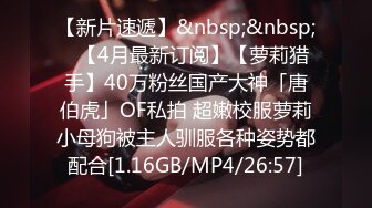 【新片速遞】&nbsp;&nbsp;✨【4月最新订阅】【萝莉猎手】40万粉丝国产大神「唐伯虎」OF私拍 超嫩校服萝莉小母狗被主人驯服各种姿势都配合[1.16GB/MP4/26:57]