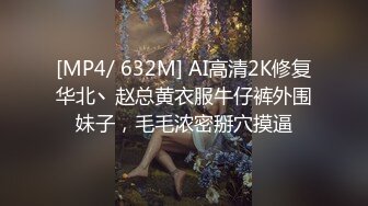 [MP4/ 632M] AI高清2K修复华北丶赵总黄衣服牛仔裤外围妹子，毛毛浓密掰穴摸逼