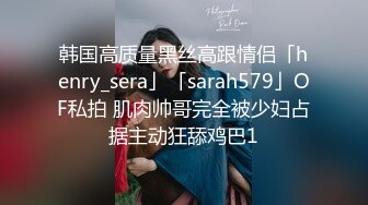 韩国高质量黑丝高跟情侣「henry_sera」「sarah579」OF私拍 肌肉帅哥完全被少妇占据主动狂舔鸡巴1