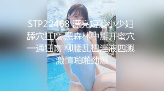 STP22468 漂亮短发小少妇 舔穴狂魔 黑森林中掰开蜜穴 一通狂吻 柳腰乱扭淫液四溅 激情啪啪劲爆