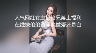 人气网红女主播给兄第上福利在线撩弟弟游泳池做爱还是白虎