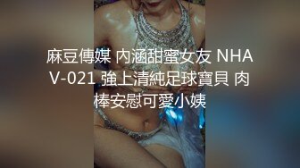 麻豆傳媒 內涵甜蜜女友 NHAV-021 強上清純足球寶貝 肉棒安慰可愛小姨