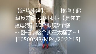 【新片速遞】✨✨✨♈核弹！超级反差婊~20小时~【是你的骚母狗】10个眼镜9个骚✨✨✨-~卧槽，这个实在太骚了~！[10500MB/MP4/20:22:15]