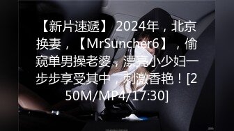 【新片速遞】 2024年，北京换妻，【MrSuncher6】，偷窥单男操老婆，漂亮小少妇一步步享受其中，刺激香艳！[250M/MP4/17:30]