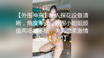 【外围神探】新人探花设备清晰，角度专业，外围小姐姐颜值两场都不错，美乳温柔激情啪啪【水印】