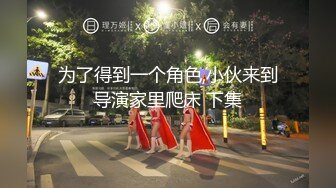 为了得到一个角色,小伙来到导演家里爬床 下集